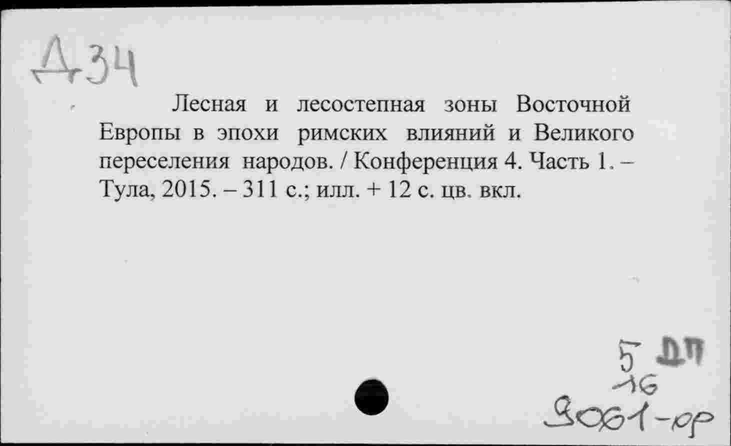 ﻿Лесная и лесостепная зоны Восточной Европы в эпохи римских влияний и Великого переселения народов. / Конференция 4. Часть 1. -Тула, 2015. - 311 с.; илл. + 12 с. цв. вкл.